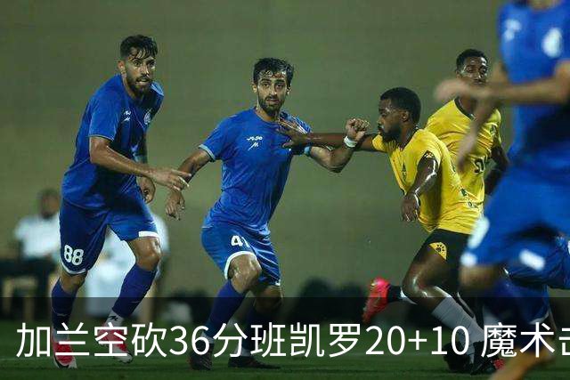 加兰空砍36分班凯罗20+10 魔术击败骑士2连胜