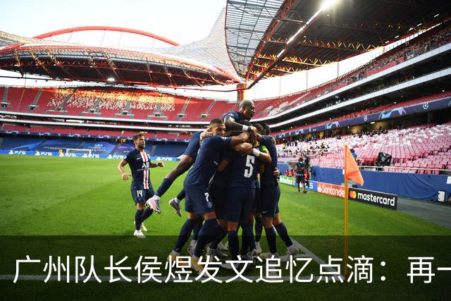 广州队长侯煜发文追忆点滴：再一次喊出为广州而战
